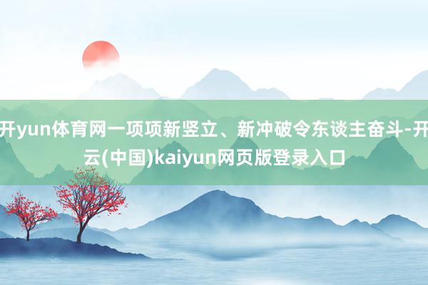 开yun体育网一项项新竖立、新冲破令东谈主奋斗-开云(中国)kaiyun网页版登录入口