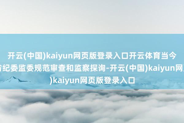 开云(中国)kaiyun网页版登录入口开云体育当今正承袭湖南省纪委监委规范审查和监察探询-开云(中国)kaiyun网页版登录入口