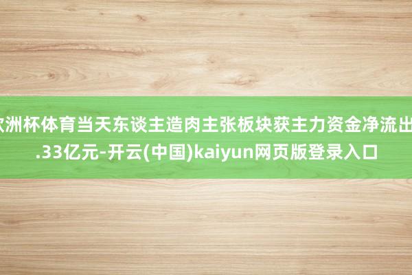 欧洲杯体育当天东谈主造肉主张板块获主力资金净流出2.33亿元-开云(中国)kaiyun网页版登录入口