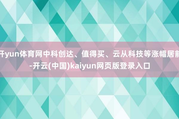 开yun体育网中科创达、值得买、云从科技等涨幅居前-开云(中国)kaiyun网页版登录入口