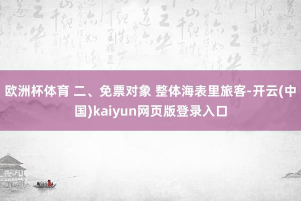 欧洲杯体育 二、免票对象 整体海表里旅客-开云(中国)kaiyun网页版登录入口