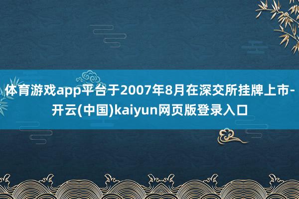 体育游戏app平台于2007年8月在深交所挂牌上市-开云(中国)kaiyun网页版登录入口
