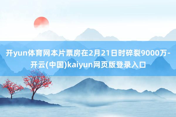 开yun体育网本片票房在2月21日时碎裂9000万-开云(中国)kaiyun网页版登录入口