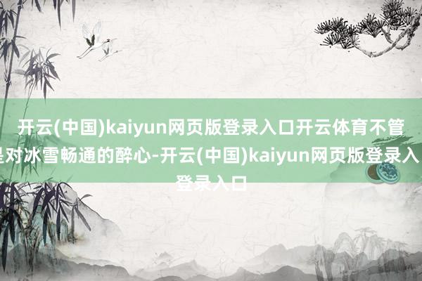 开云(中国)kaiyun网页版登录入口开云体育不管是对冰雪畅通的醉心-开云(中国)kaiyun网页版登录入口