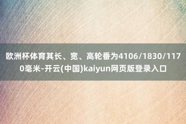 欧洲杯体育其长、宽、高轮番为4106/1830/1170毫米-开云(中国)kaiyun网页版登录入口