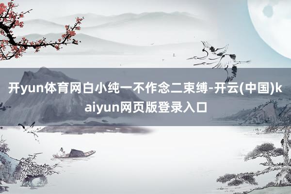 开yun体育网白小纯一不作念二束缚-开云(中国)kaiyun网页版登录入口