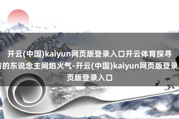 开云(中国)kaiyun网页版登录入口开云体育探寻独有的东说念主间焰火气-开云(中国)kaiyun网页版登录入口