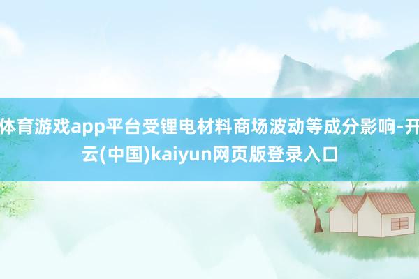 体育游戏app平台受锂电材料商场波动等成分影响-开云(中国)kaiyun网页版登录入口