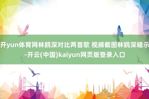 开yun体育网林鸥深对比两首歌 视频截图林鸥深暗示-开云(中国)kaiyun网页版登录入口