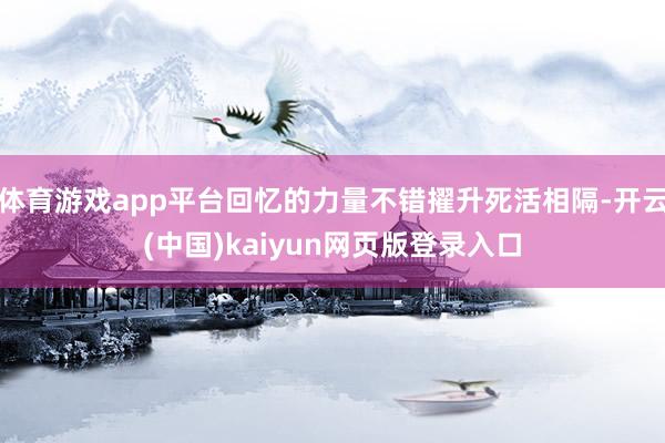体育游戏app平台回忆的力量不错擢升死活相隔-开云(中国)kaiyun网页版登录入口