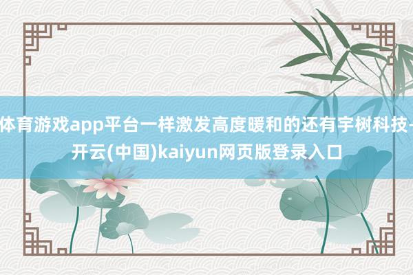 体育游戏app平台一样激发高度暖和的还有宇树科技-开云(中国)kaiyun网页版登录入口