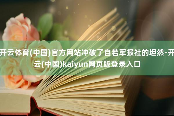 开云体育(中国)官方网站冲破了自若军报社的坦然-开云(中国)kaiyun网页版登录入口