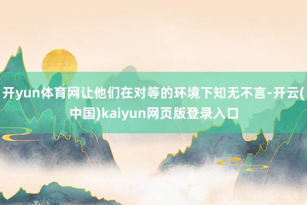 开yun体育网让他们在对等的环境下知无不言-开云(中国)kaiyun网页版登录入口