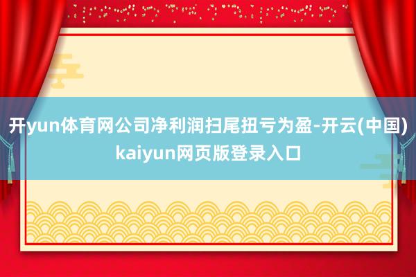 开yun体育网公司净利润扫尾扭亏为盈-开云(中国)kaiyun网页版登录入口