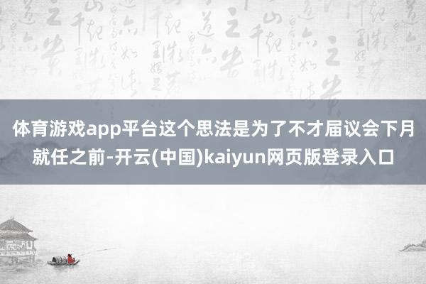 体育游戏app平台　　这个思法是为了不才届议会下月就任之前-开云(中国)kaiyun网页版登录入口