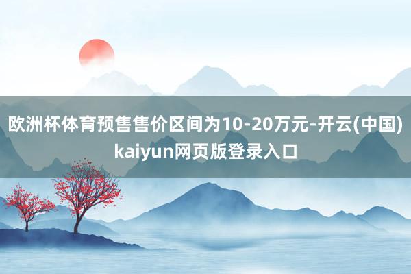欧洲杯体育预售售价区间为10-20万元-开云(中国)kaiyun网页版登录入口