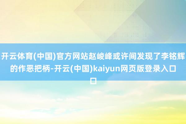 开云体育(中国)官方网站赵峻峰或许间发现了李铭辉的作恶把柄-开云(中国)kaiyun网页版登录入口