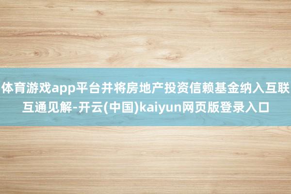 体育游戏app平台并将房地产投资信赖基金纳入互联互通见解-开云(中国)kaiyun网页版登录入口