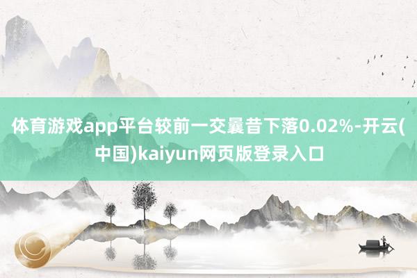 体育游戏app平台较前一交曩昔下落0.02%-开云(中国)kaiyun网页版登录入口