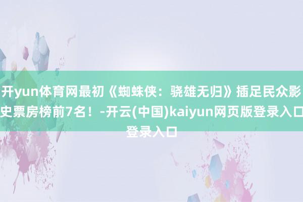 开yun体育网最初《蜘蛛侠：骁雄无归》插足民众影史票房榜前7名！-开云(中国)kaiyun网页版登录入口