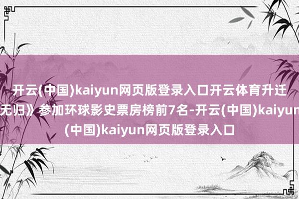 开云(中国)kaiyun网页版登录入口开云体育升迁《蜘蛛侠：铁汉无归》参加环球影史票房榜前7名-开云(中国)kaiyun网页版登录入口