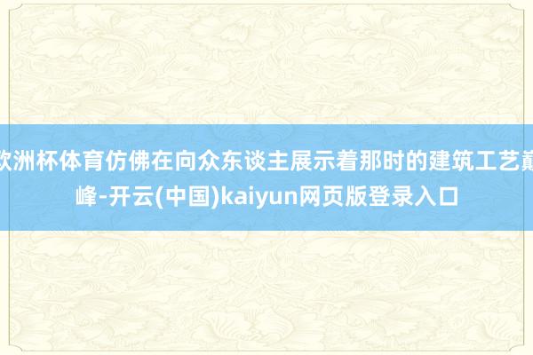 欧洲杯体育仿佛在向众东谈主展示着那时的建筑工艺巅峰-开云(中国)kaiyun网页版登录入口