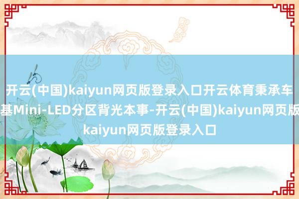 开云(中国)kaiyun网页版登录入口开云体育秉承车规级玻璃基Mini-LED分区背光本事-开云(中国)kaiyun网页版登录入口