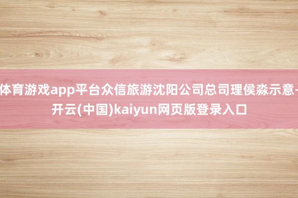 体育游戏app平台众信旅游沈阳公司总司理侯淼示意-开云(中国)kaiyun网页版登录入口