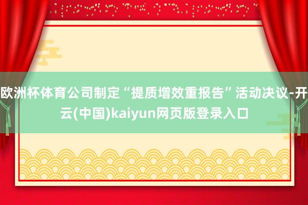 欧洲杯体育公司制定“提质增效重报告”活动决议-开云(中国)kaiyun网页版登录入口