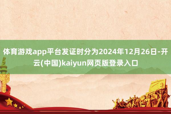 体育游戏app平台发证时分为2024年12月26日-开云(中国)kaiyun网页版登录入口