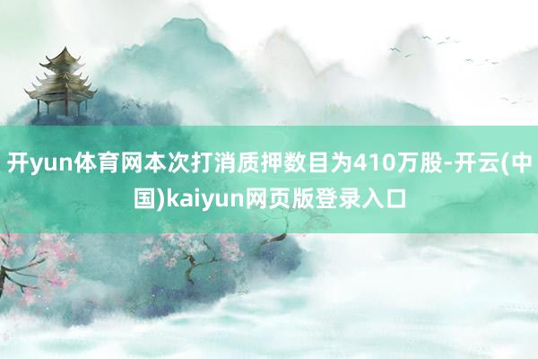 开yun体育网本次打消质押数目为410万股-开云(中国)kaiyun网页版登录入口