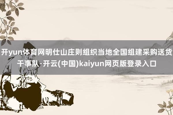 开yun体育网明仕山庄则组织当地全国组建采购送货干事队-开云(中国)kaiyun网页版登录入口