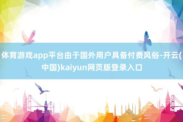 体育游戏app平台由于国外用户具备付费风俗-开云(中国)kaiyun网页版登录入口