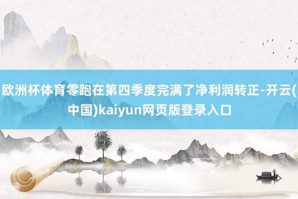 欧洲杯体育零跑在第四季度完满了净利润转正-开云(中国)kaiyun网页版登录入口