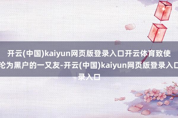 开云(中国)kaiyun网页版登录入口开云体育致使沦为黑户的一又友-开云(中国)kaiyun网页版登录入口