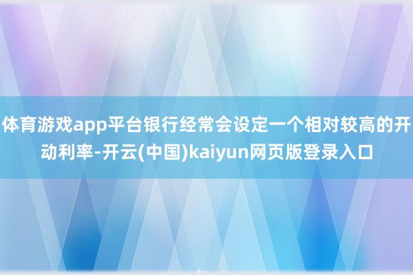 体育游戏app平台银行经常会设定一个相对较高的开动利率-开云(中国)kaiyun网页版登录入口