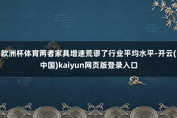 欧洲杯体育两者家具增速荒谬了行业平均水平-开云(中国)kaiyun网页版登录入口
