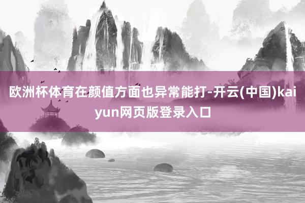 欧洲杯体育在颜值方面也异常能打-开云(中国)kaiyun网页版登录入口