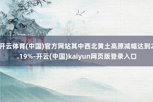 开云体育(中国)官方网站其中西北黄土高原减幅达到2.19%-开云(中国)kaiyun网页版登录入口