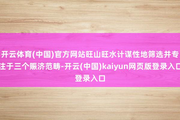 开云体育(中国)官方网站旺山旺水计谋性地筛选并专注于三个赈济范畴-开云(中国)kaiyun网页版登录入口