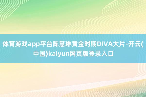 体育游戏app平台陈慧琳黄金时期DIVA大片-开云(中国)kaiyun网页版登录入口