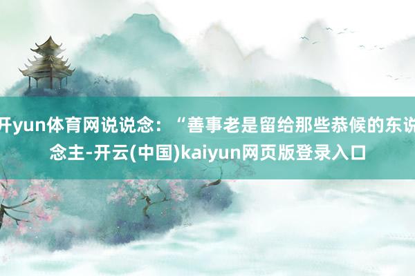 开yun体育网说说念：“善事老是留给那些恭候的东说念主-开云(中国)kaiyun网页版登录入口