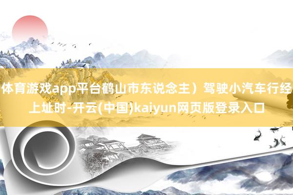 体育游戏app平台鹤山市东说念主）驾驶小汽车行经上址时-开云(中国)kaiyun网页版登录入口