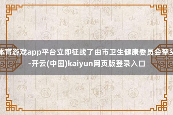 体育游戏app平台立即征战了由市卫生健康委员会牵头-开云(中国)kaiyun网页版登录入口
