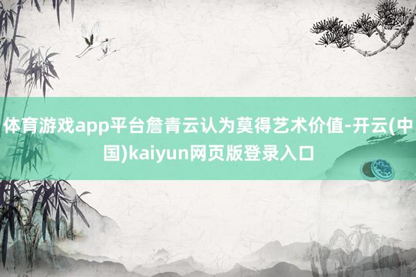 体育游戏app平台詹青云认为莫得艺术价值-开云(中国)kaiyun网页版登录入口