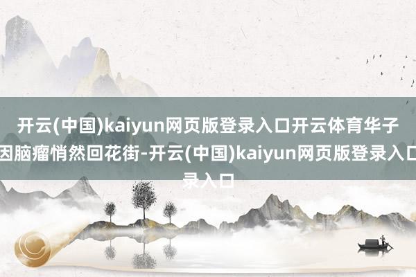 开云(中国)kaiyun网页版登录入口开云体育华子因脑瘤悄然回花街-开云(中国)kaiyun网页版登录入口
