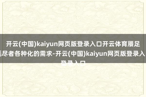 开云(中国)kaiyun网页版登录入口开云体育餍足耗尽者各种化的需求-开云(中国)kaiyun网页版登录入口