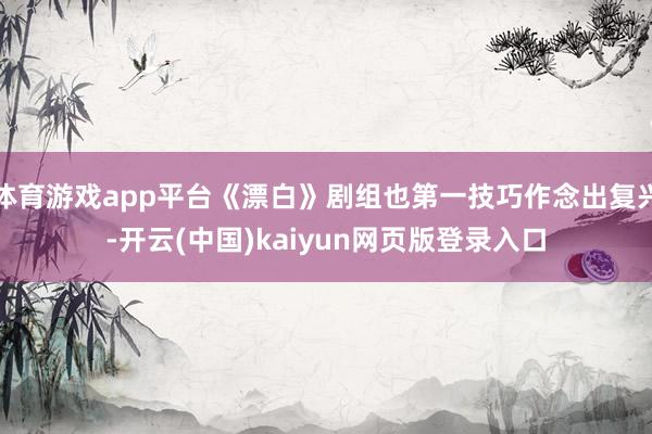 体育游戏app平台《漂白》剧组也第一技巧作念出复兴-开云(中国)kaiyun网页版登录入口