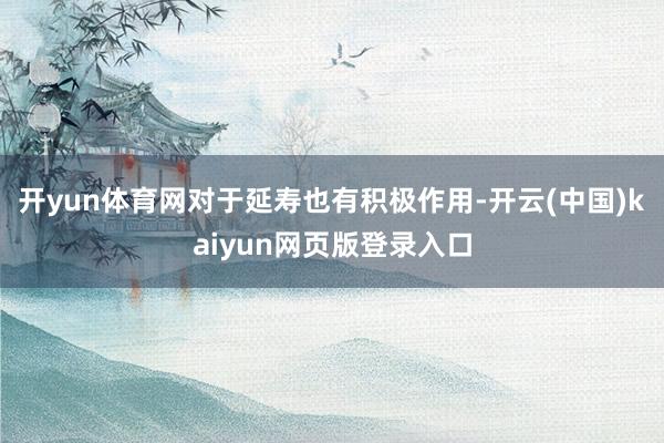 开yun体育网对于延寿也有积极作用-开云(中国)kaiyun网页版登录入口