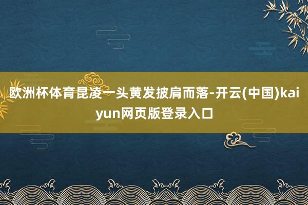 欧洲杯体育昆凌一头黄发披肩而落-开云(中国)kaiyun网页版登录入口